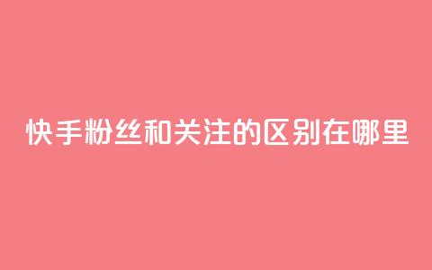 快手粉丝和关注的区别在哪里,ks点赞24小时服务平台 - 快手1分钱10000赞 抖音免费粉丝在哪里领取 第1张 快手粉丝和关注的区别在哪里,ks点赞24小时服务平台 - 快手1分钱10000赞 抖音免费粉丝在哪里领取 第1张