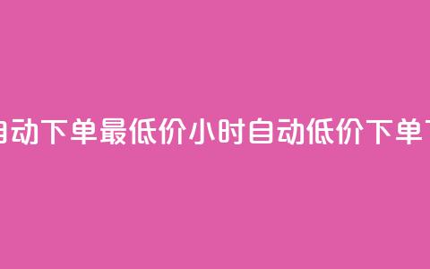 24小时自动下单最低价(24小时自动低价下单) 第1张 24小时自动下单最低价(24小时自动低价下单) 第1张