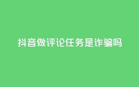 抖音做评论任务是诈骗吗 - 抖音做评论任务是否涉及诈骗？这件事你需要了解！~ 第1张