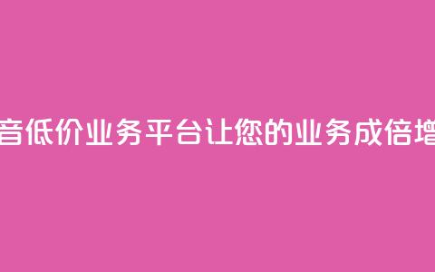 抖音低价业务平台:让您的业务成倍增长 第1张 抖音低价业务平台:让您的业务成倍增长 第1张
