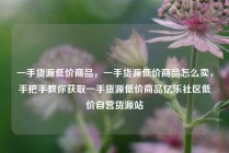 一手货源低价商品，一手货源低价商品怎么卖，手把手教你获取一手货源低价商品亿乐社区低价自营货源站
