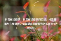 抖音在线播放，抖音在线播放网页版，抖音直播与在线播放，引领潮流的新趋势亿乐社区SUP货源站