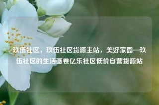 玖伍社区，玖伍社区货源主站，美好家园—玖伍社区的生活画卷亿乐社区低价自营货源站