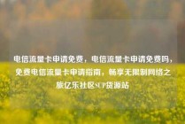电信流量卡申请免费，电信流量卡申请免费吗，免费电信流量卡申请指南，畅享无限制网络之旅亿乐社区SUP货源站