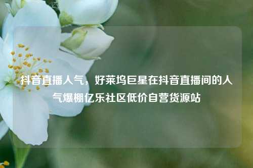 抖音直播人气，好莱坞巨星在抖音直播间的人气爆棚亿乐社区低价自营货源站  第1张