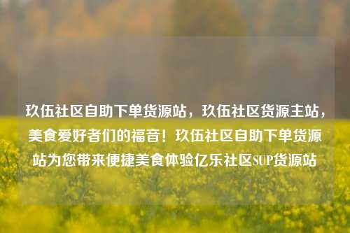 玖伍社区自助下单货源站，玖伍社区货源主站，美食爱好者们的福音！玖伍社区自助下单货源站为您带来便捷美食体验亿乐社区SUP货源站  第1张